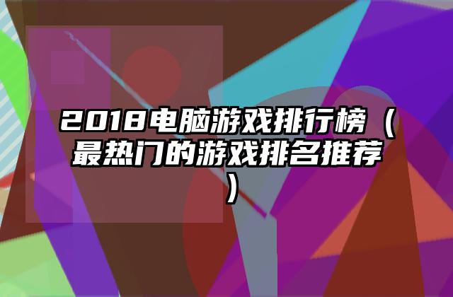 2018电脑游戏排行榜（最热门的游戏排名推荐）
