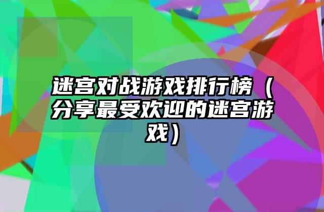 迷宫对战游戏排行榜（分享最受欢迎的迷宫游戏）