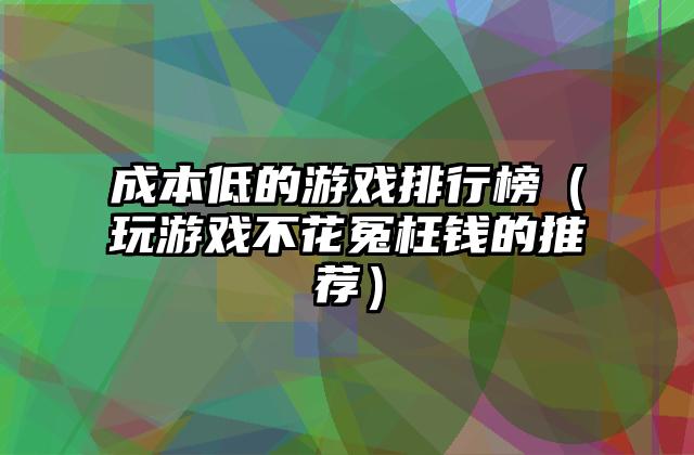 成本低的游戏排行榜（玩游戏不花冤枉钱的推荐）