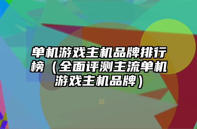 单机游戏主机品牌排行榜（全面评测主流单机游戏主机品牌）