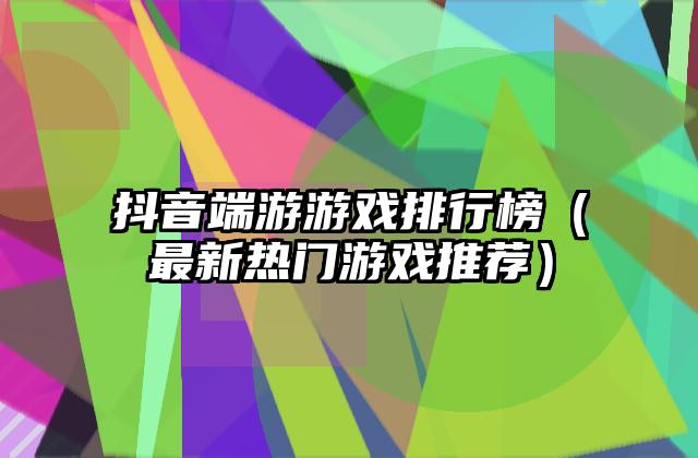 抖音端游游戏排行榜（最新热门游戏推荐）