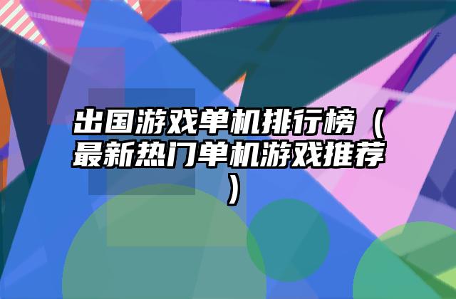 出国游戏单机排行榜（最新热门单机游戏推荐）
