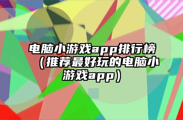 电脑小游戏app排行榜（推荐最好玩的电脑小游戏app）