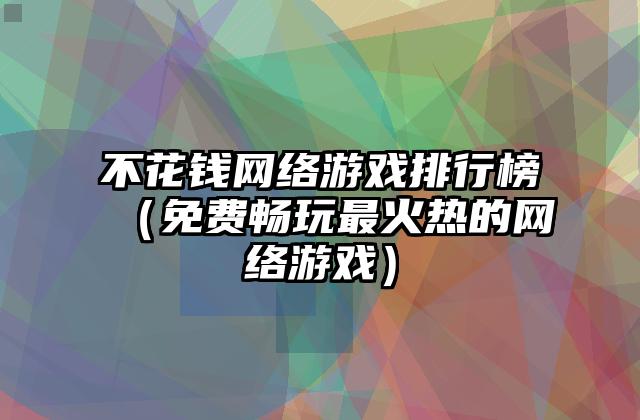 不花钱网络游戏排行榜（免费畅玩最火热的网络游戏）