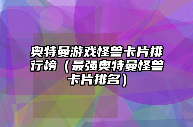奥特曼游戏怪兽卡片排行榜（最强奥特曼怪兽卡片排名）