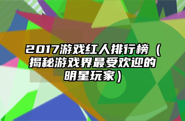 2017游戏红人排行榜（揭秘游戏界最受欢迎的明星玩家）