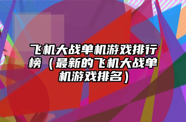 飞机大战单机游戏排行榜（最新的飞机大战单机游戏排名）