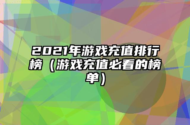 2021年游戏充值排行榜（游戏充值必看的榜单）