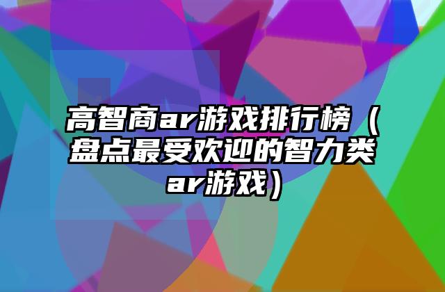 高智商ar游戏排行榜（盘点最受欢迎的智力类ar游戏）