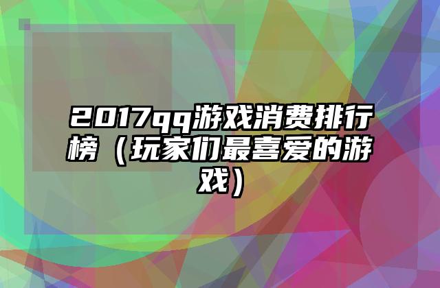 2017qq游戏消费排行榜（玩家们最喜爱的游戏）