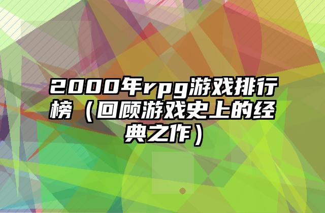 2000年rpg游戏排行榜（回顾游戏史上的经典之作）