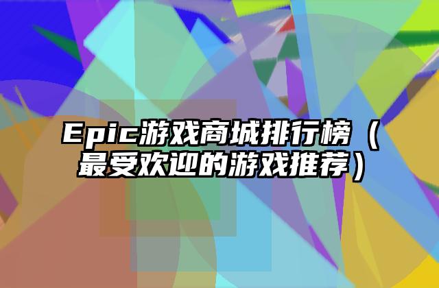 Epic游戏商城排行榜（最受欢迎的游戏推荐）