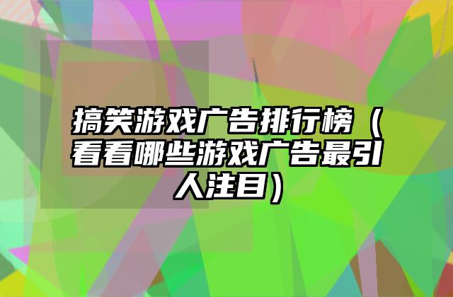 搞笑游戏广告排行榜（看看哪些游戏广告最引人注目）