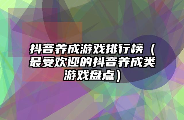 抖音养成游戏排行榜（最受欢迎的抖音养成类游戏盘点）