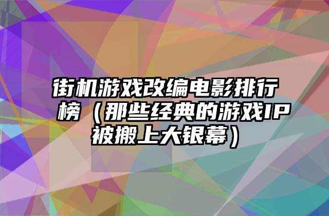 街机游戏改编电影排行榜（那些经典的游戏IP被搬上大银幕）