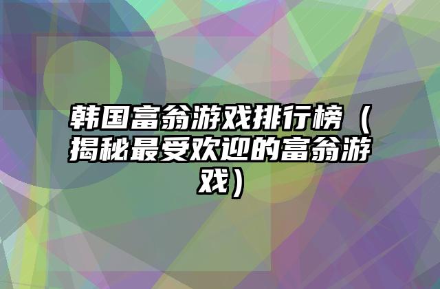 韩国富翁游戏排行榜（揭秘最受欢迎的富翁游戏）
