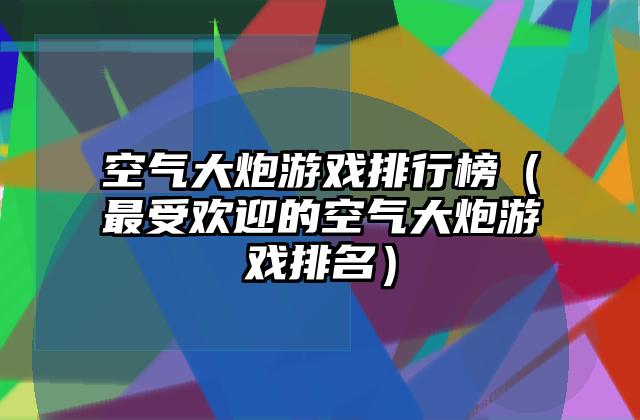 空气大炮游戏排行榜（最受欢迎的空气大炮游戏排名）