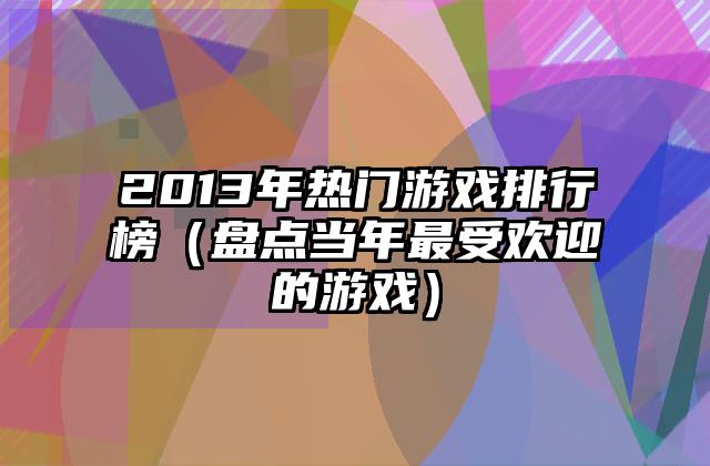2013年热门游戏排行榜（盘点当年最受欢迎的游戏）