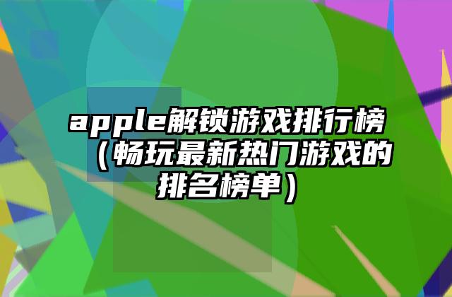apple解锁游戏排行榜（畅玩最新热门游戏的排名榜单）