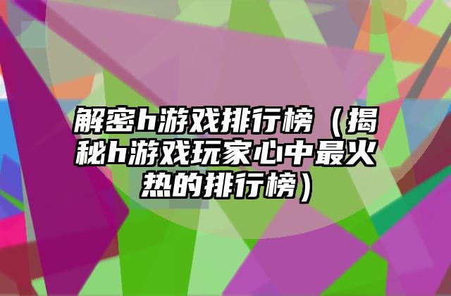 解密h游戏排行榜（揭秘h游戏玩家心中最火热的排行榜）