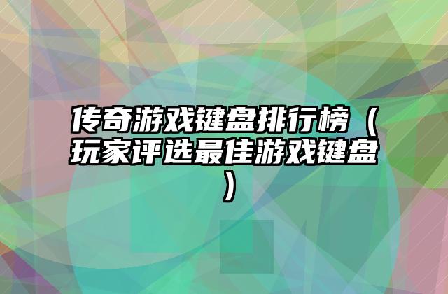 传奇游戏键盘排行榜（玩家评选最佳游戏键盘）
