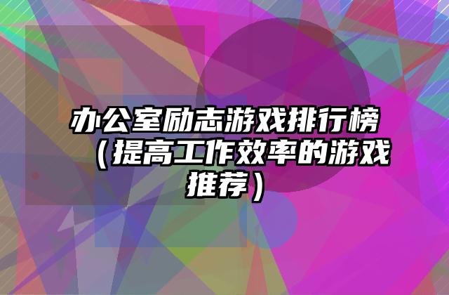 办公室励志游戏排行榜（提高工作效率的游戏推荐）