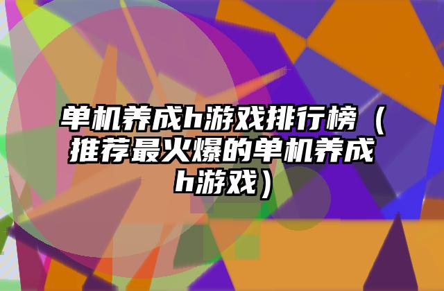 单机养成h游戏排行榜（推荐最火爆的单机养成h游戏）