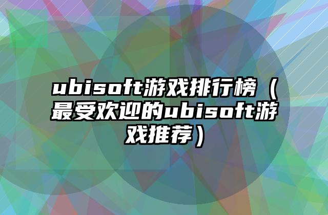 ubisoft游戏排行榜（最受欢迎的ubisoft游戏推荐）