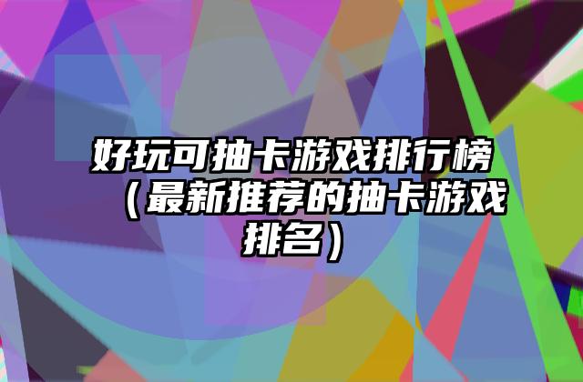 好玩可抽卡游戏排行榜（最新推荐的抽卡游戏排名）