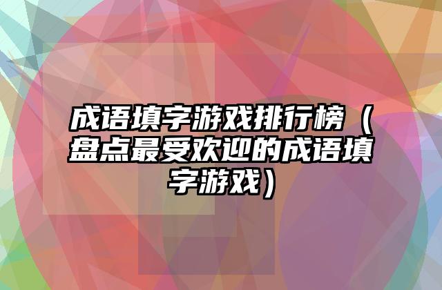 成语填字游戏排行榜（盘点最受欢迎的成语填字游戏）