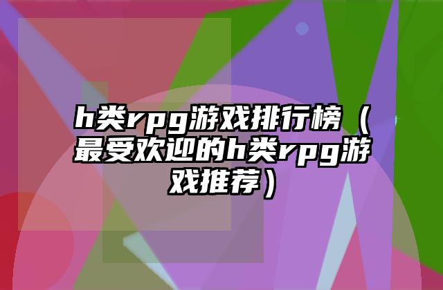 h类rpg游戏排行榜（最受欢迎的h类rpg游戏推荐）