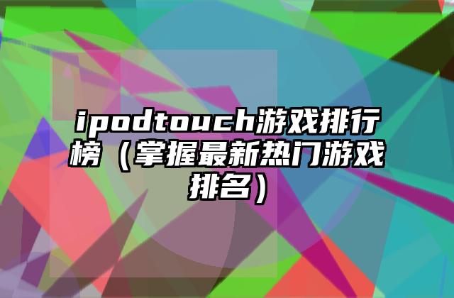 ipodtouch游戏排行榜（掌握最新热门游戏排名）