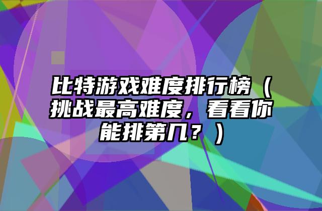 比特游戏难度排行榜（挑战最高难度，看看你能排第几？）