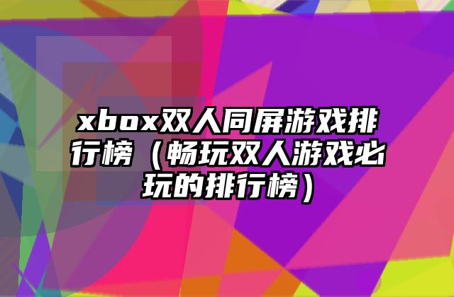 xbox双人同屏游戏排行榜（畅玩双人游戏必玩的排行榜）