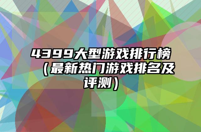 4399大型游戏排行榜（最新热门游戏排名及评测）