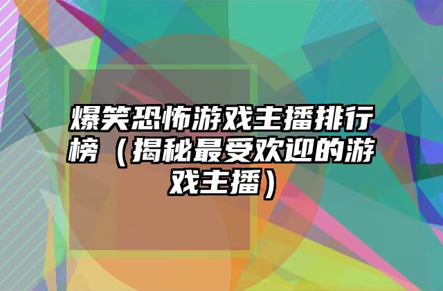 爆笑恐怖游戏主播排行榜（揭秘最受欢迎的游戏主播）