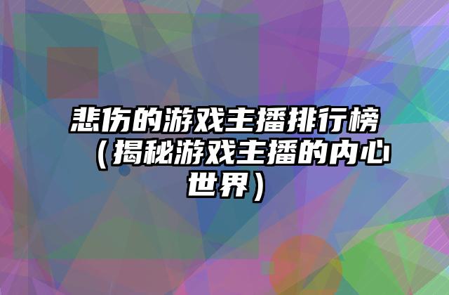 悲伤的游戏主播排行榜（揭秘游戏主播的内心世界）
