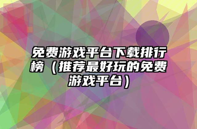 免费游戏平台下载排行榜（推荐最好玩的免费游戏平台）