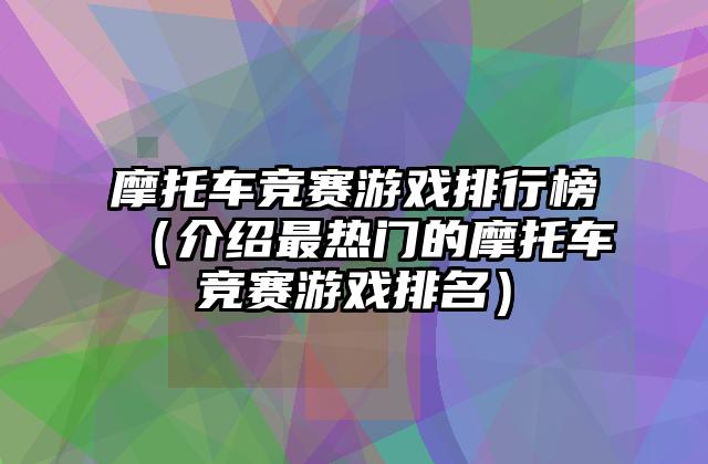 摩托车竞赛游戏排行榜（介绍最热门的摩托车竞赛游戏排名）