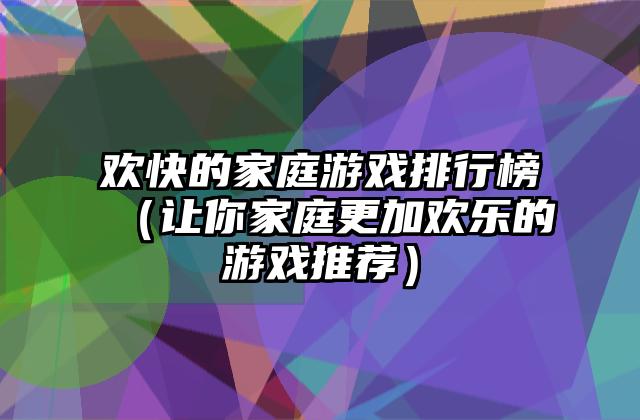 欢快的家庭游戏排行榜（让你家庭更加欢乐的游戏推荐）