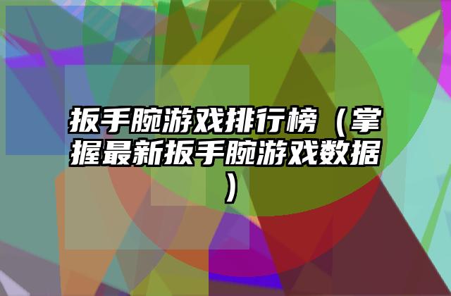 扳手腕游戏排行榜（掌握最新扳手腕游戏数据）
