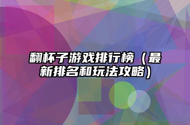 翻杯子游戏排行榜（最新排名和玩法攻略）