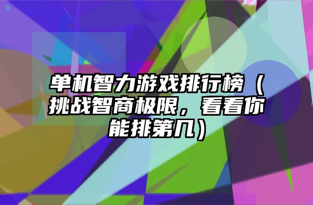 单机智力游戏排行榜（挑战智商极限，看看你能排第几）