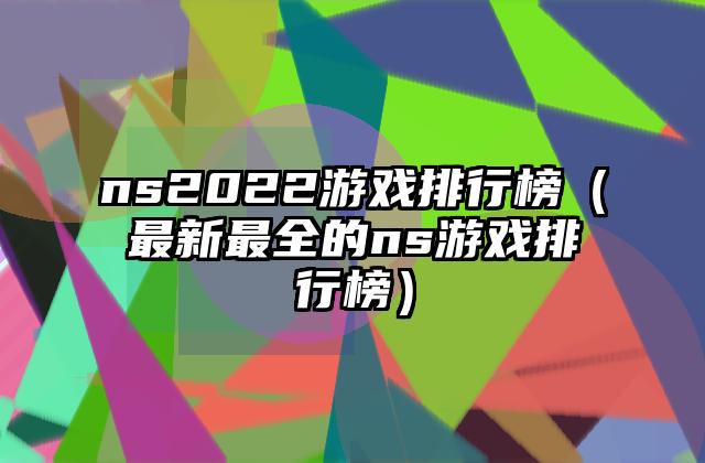 ns2022游戏排行榜（最新最全的ns游戏排行榜）