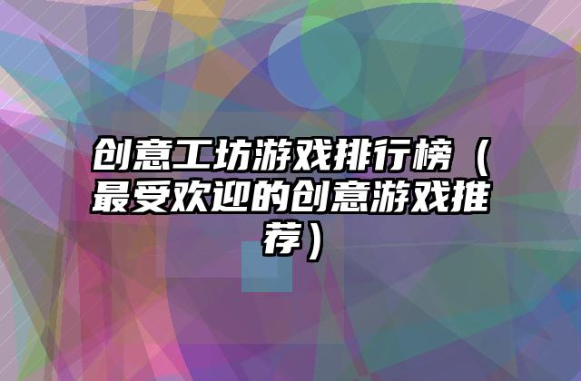 创意工坊游戏排行榜（最受欢迎的创意游戏推荐）