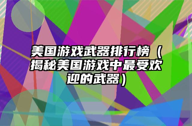 美国游戏武器排行榜（揭秘美国游戏中最受欢迎的武器）
