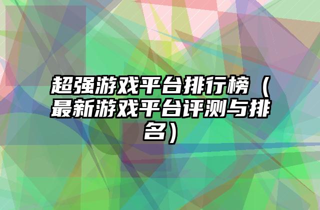 超强游戏平台排行榜（最新游戏平台评测与排名）