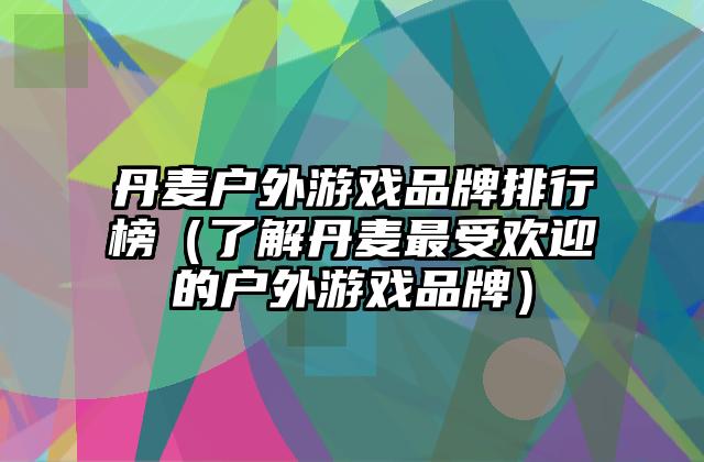 丹麦户外游戏品牌排行榜（了解丹麦最受欢迎的户外游戏品牌）