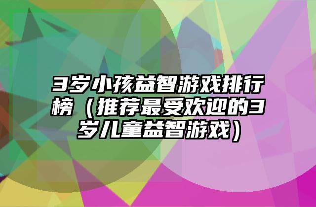 3岁小孩益智游戏排行榜（推荐最受欢迎的3岁儿童益智游戏）