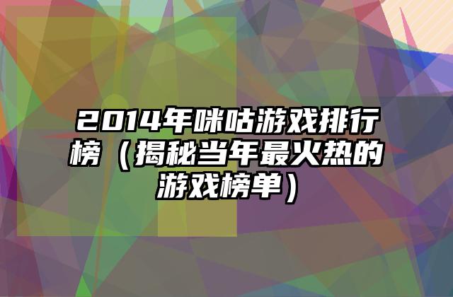 2014年咪咕游戏排行榜（揭秘当年最火热的游戏榜单）